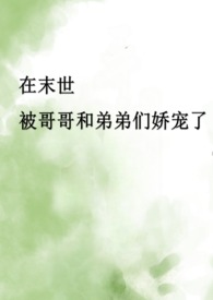 在末世被哥哥和弟弟们娇宠了(骨科产乳高H)